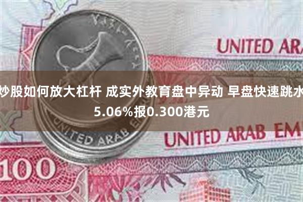 炒股如何放大杠杆 成实外教育盘中异动 早盘快速跳水5.06%报0.300港元