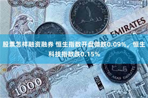 股票怎样融资融券 恒生指数开盘微跌0.09%，恒生科技指数跌0.15%