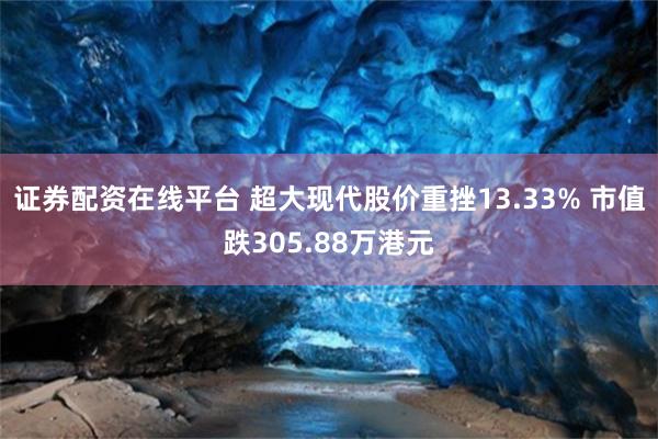 证券配资在线平台 超大现代股价重挫13.33% 市值跌305.88万港元