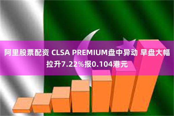 阿里股票配资 CLSA PREMIUM盘中异动 早盘大幅拉升7.22%报0.104港元