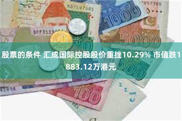 股票的条件 汇成国际控股股价重挫10.29% 市值跌1883.12万港元