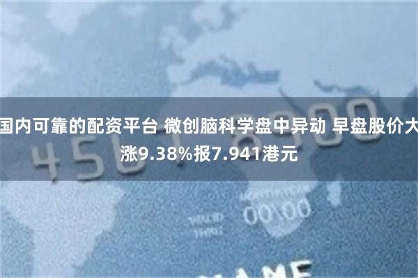 国内可靠的配资平台 微创脑科学盘中异动 早盘股价大涨9.38%报7.941港元