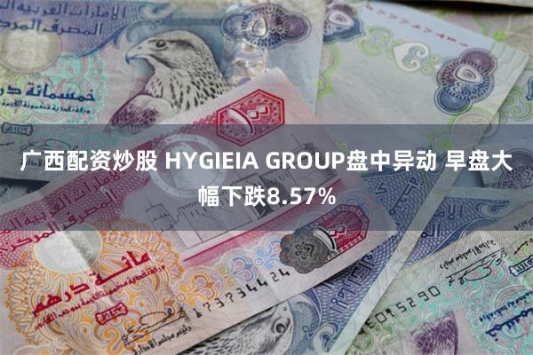 广西配资炒股 HYGIEIA GROUP盘中异动 早盘大幅下跌8.57%