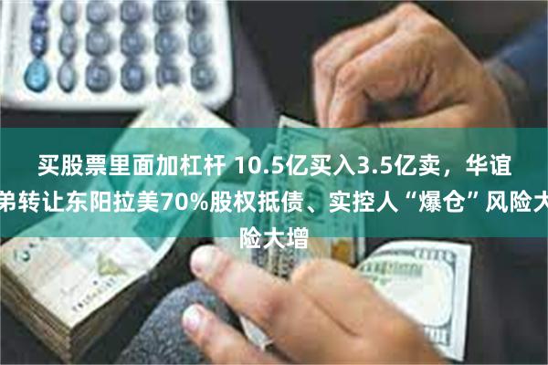 买股票里面加杠杆 10.5亿买入3.5亿卖，华谊兄弟转让东阳拉美70%股权抵债、实控人“爆仓”风险大增