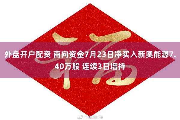 外盘开户配资 南向资金7月23日净买入新奥能源7.40万股 连续3日增持