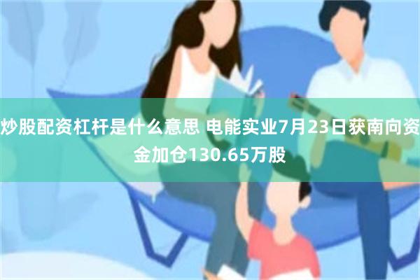 炒股配资杠杆是什么意思 电能实业7月23日获南向资金加仓130.65万股