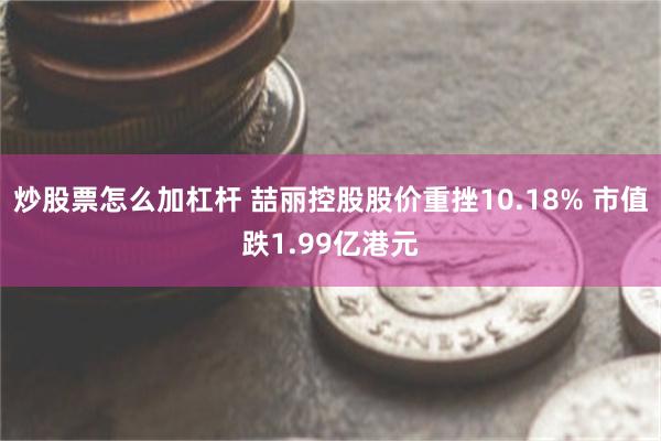 炒股票怎么加杠杆 喆丽控股股价重挫10.18% 市值跌1.99亿港元