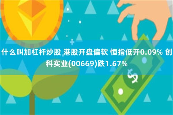 什么叫加杠杆炒股 港股开盘偏软 恒指低开0.09% 创科实业(00669)跌1.67%