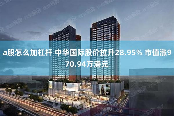 a股怎么加杠杆 中华国际股价拉升28.95% 市值涨970.94万港元