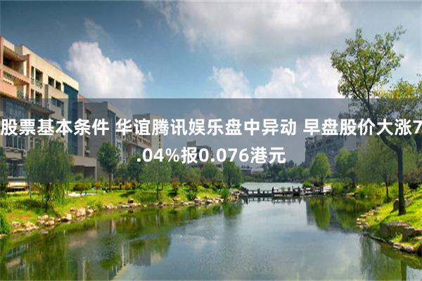 股票基本条件 华谊腾讯娱乐盘中异动 早盘股价大涨7.04%报0.076港元