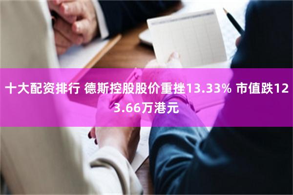 十大配资排行 德斯控股股价重挫13.33% 市值跌123.66万港元