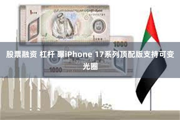 股票融资 杠杆 曝iPhone 17系列顶配版支持可变光圈