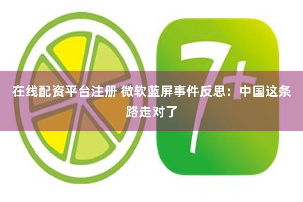 在线配资平台注册 微软蓝屏事件反思：中国这条路走对了