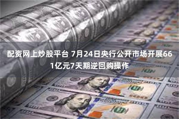 配资网上炒股平台 7月24日央行公开市场开展661亿元7天期逆回购操作