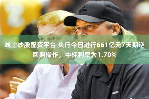 线上炒股配资平台 央行今日进行661亿元7天期逆回购操作，中标利率为1.70%