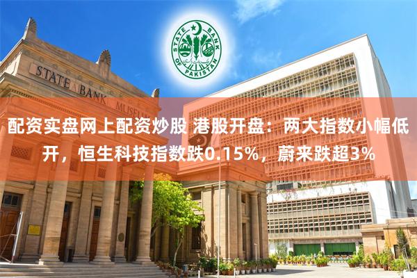 配资实盘网上配资炒股 港股开盘：两大指数小幅低开，恒生科技指数跌0.15%，蔚来跌超3%