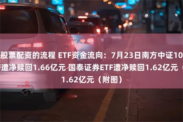 股票配资的流程 ETF资金流向：7月23日南方中证1000ETF遭净赎回1.66亿元 国泰证券ETF遭净赎回1.62亿元（附图）