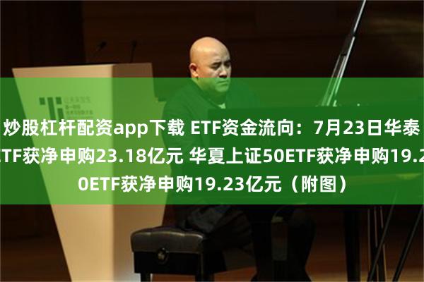 炒股杠杆配资app下载 ETF资金流向：7月23日华泰柏瑞沪深300ETF获净申购23.18亿元 华夏上证50ETF获净申购19.23亿元（附图）