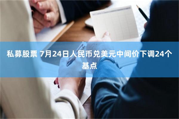 私募股票 7月24日人民币兑美元中间价下调24个基点