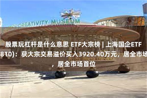 股票玩杠杆是什么意思 ETF大宗榜 | 上海国企ETF(510810)：获大宗交易溢价买入3920.40万元，居全市场首位