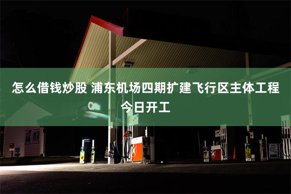 怎么借钱炒股 浦东机场四期扩建飞行区主体工程今日开工