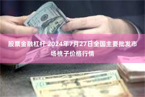 股票金融杠杆 2024年7月27日全国主要批发市场桃子价格行情