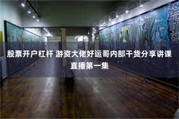 股票开户杠杆 游资大佬好运哥内部干货分享讲课直播第一集