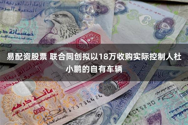 易配资股票 联合同创拟以18万收购实际控制人杜小鹏的自有车辆