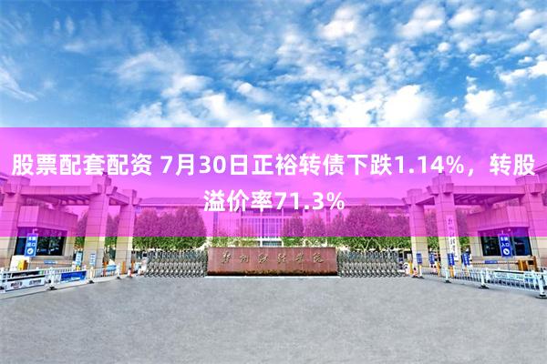 股票配套配资 7月30日正裕转债下跌1.14%，转股溢价率71.3%