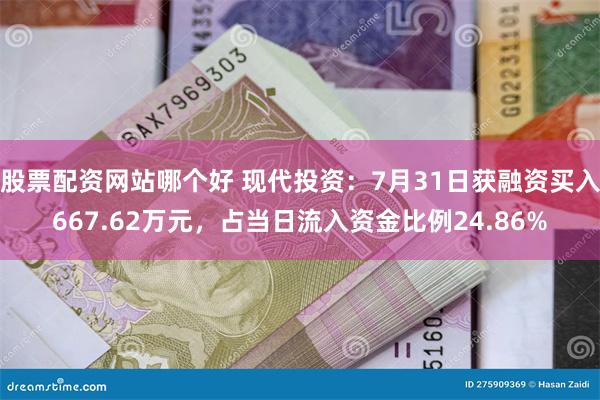 股票配资网站哪个好 现代投资：7月31日获融资买入667.62万元，占当日流入资金比例24.86%