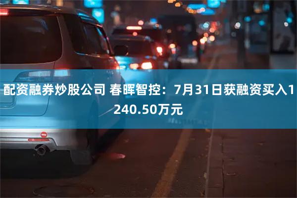 配资融券炒股公司 春晖智控：7月31日获融资买入1240.50万元