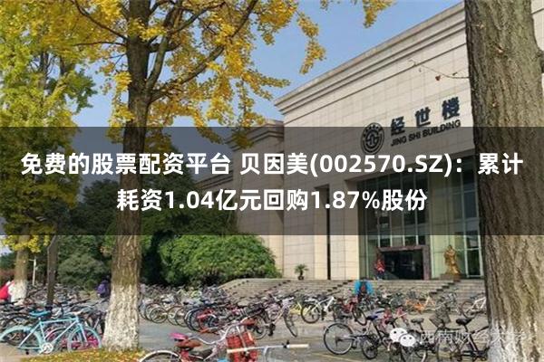 免费的股票配资平台 贝因美(002570.SZ)：累计耗资1.04亿元回购1.87%股份