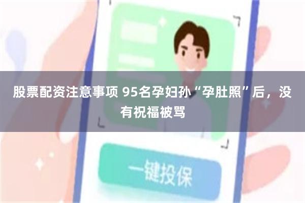 股票配资注意事项 95名孕妇孙“孕肚照”后，没有祝福被骂