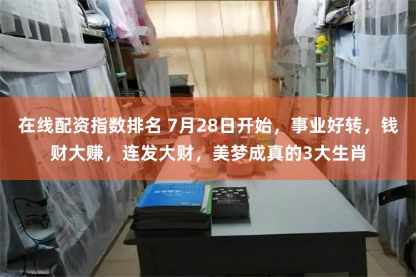 在线配资指数排名 7月28日开始，事业好转，钱财大赚，连发大财，美梦成真的3大生肖