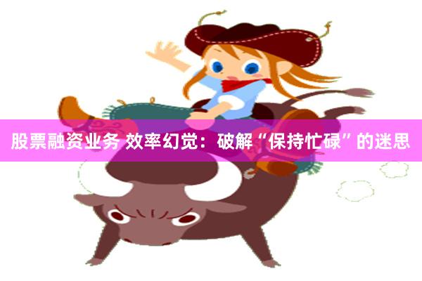 股票融资业务 效率幻觉：破解“保持忙碌”的迷思