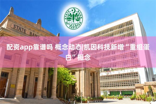 配资app靠谱吗 概念动态|凯因科技新增“重组蛋白”概念