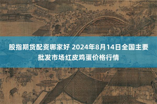 股指期货配资哪家好 2024年8月14日全国主要批发市场红皮鸡蛋价格行情