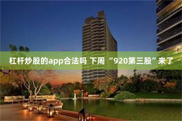 杠杆炒股的app合法吗 下周 “920第三股”来了