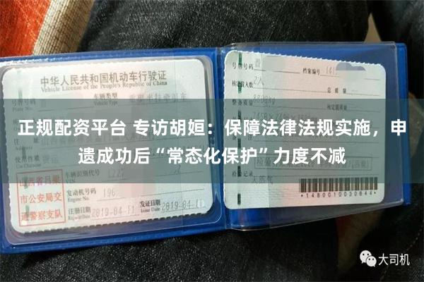 正规配资平台 专访胡姮：保障法律法规实施，申遗成功后“常态化保护”力度不减