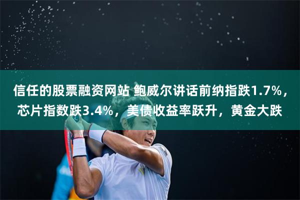 信任的股票融资网站 鲍威尔讲话前纳指跌1.7%，芯片指数跌3.4%，美债收益率跃升，黄金大跌