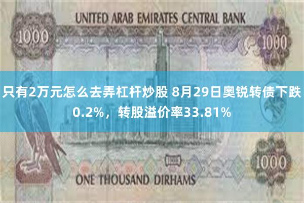 只有2万元怎么去弄杠杆炒股 8月29日奥锐转债下跌0.2%，转股溢价率33.81%