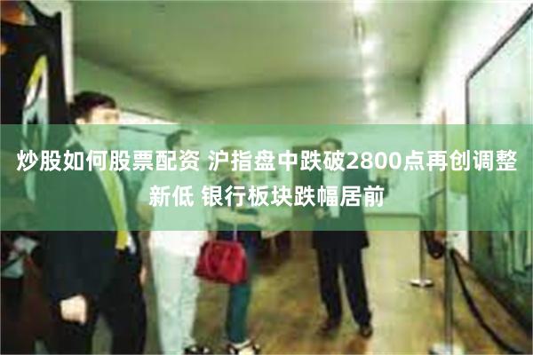 炒股如何股票配资 沪指盘中跌破2800点再创调整新低 银行板块跌幅居前