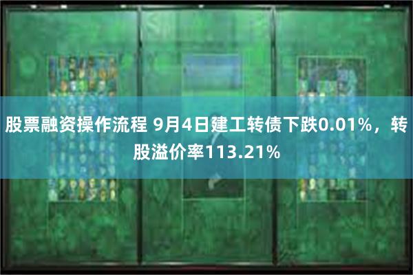 股票融资操作流程 9月4日建工转债下跌0.01%，转股溢价率113.21%