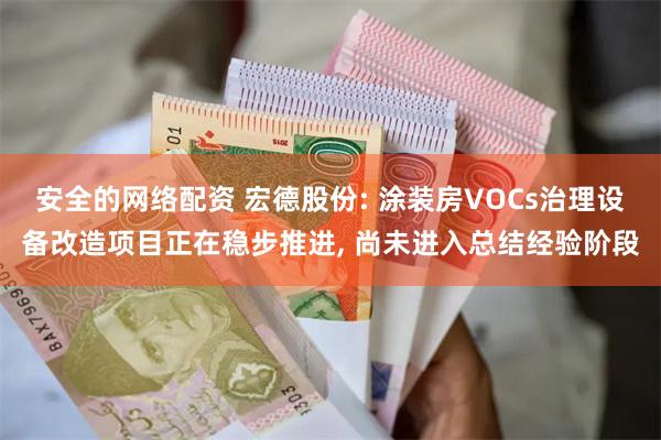 安全的网络配资 宏德股份: 涂装房VOCs治理设备改造项目正在稳步推进, 尚未进入总结经验阶段