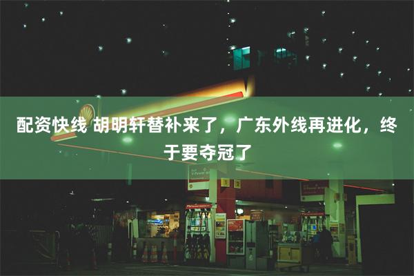 配资快线 胡明轩替补来了，广东外线再进化，终于要夺冠了