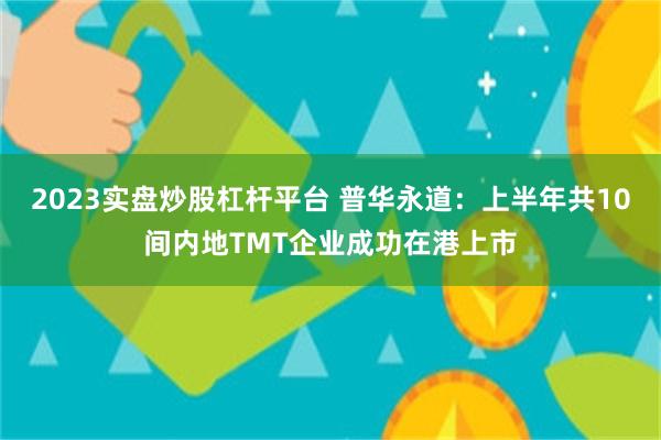 2023实盘炒股杠杆平台 普华永道：上半年共10间内地TMT企业成功在港上市