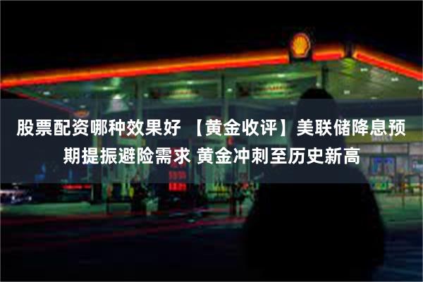 股票配资哪种效果好 【黄金收评】美联储降息预期提振避险需求 黄金冲刺至历史新高