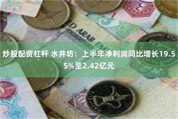 炒股配资杠杆 水井坊：上半年净利润同比增长19.55%至2.42亿元