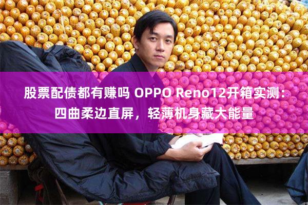 股票配债都有赚吗 OPPO Reno12开箱实测：四曲柔边直屏，轻薄机身藏大能量