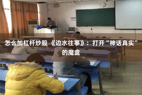 怎么加杠杆炒股 《边水往事》：打开“神话真实”的魔盒